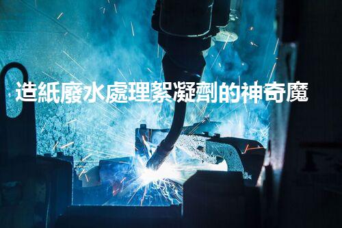 造紙廢水處理絮凝劑的神奇魔力？你所不知道的秘密！